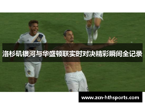 洛杉矶银河与华盛顿联实时对决精彩瞬间全记录